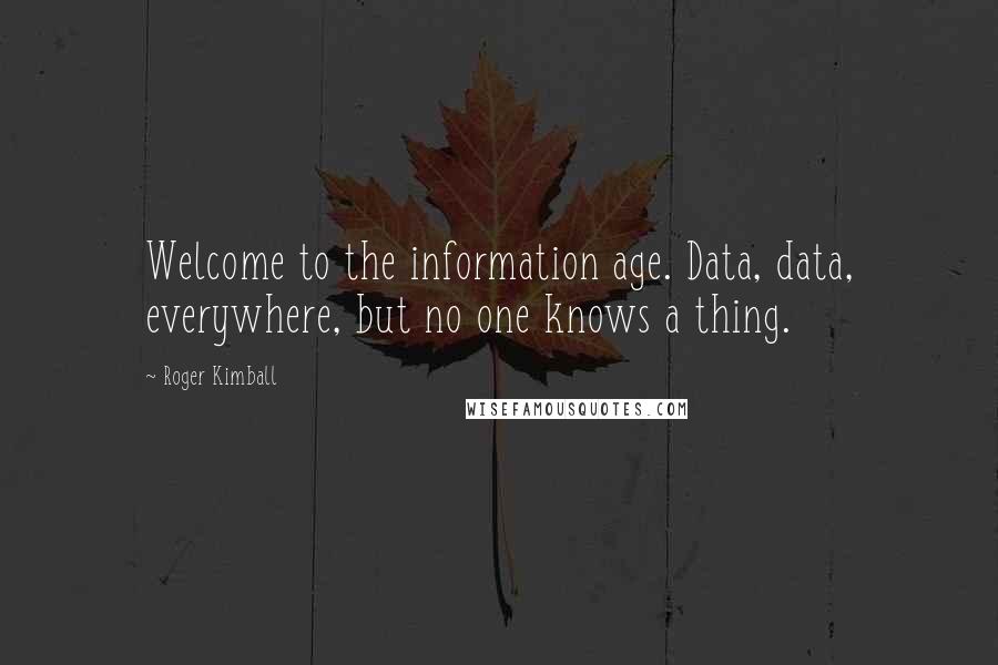 Roger Kimball Quotes: Welcome to the information age. Data, data, everywhere, but no one knows a thing.