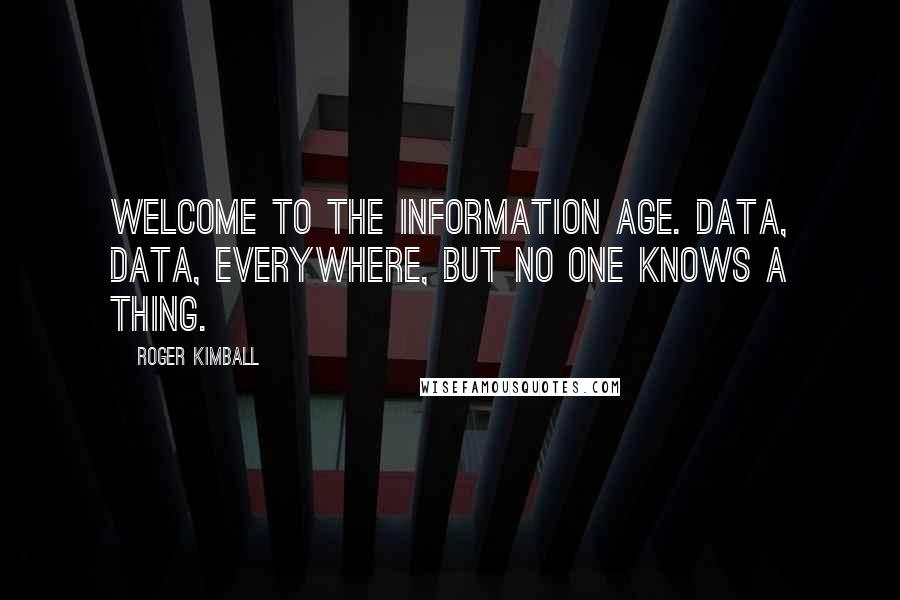 Roger Kimball Quotes: Welcome to the information age. Data, data, everywhere, but no one knows a thing.