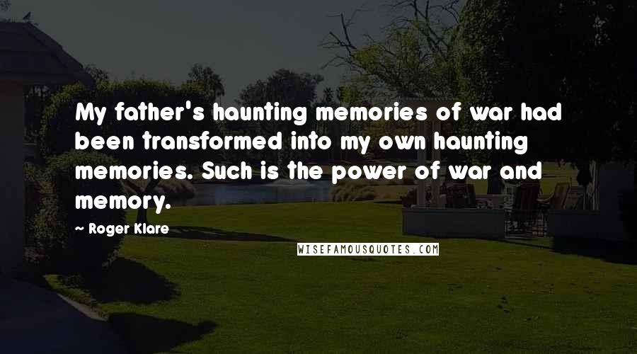 Roger Klare Quotes: My father's haunting memories of war had been transformed into my own haunting memories. Such is the power of war and memory.