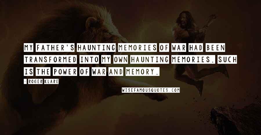 Roger Klare Quotes: My father's haunting memories of war had been transformed into my own haunting memories. Such is the power of war and memory.