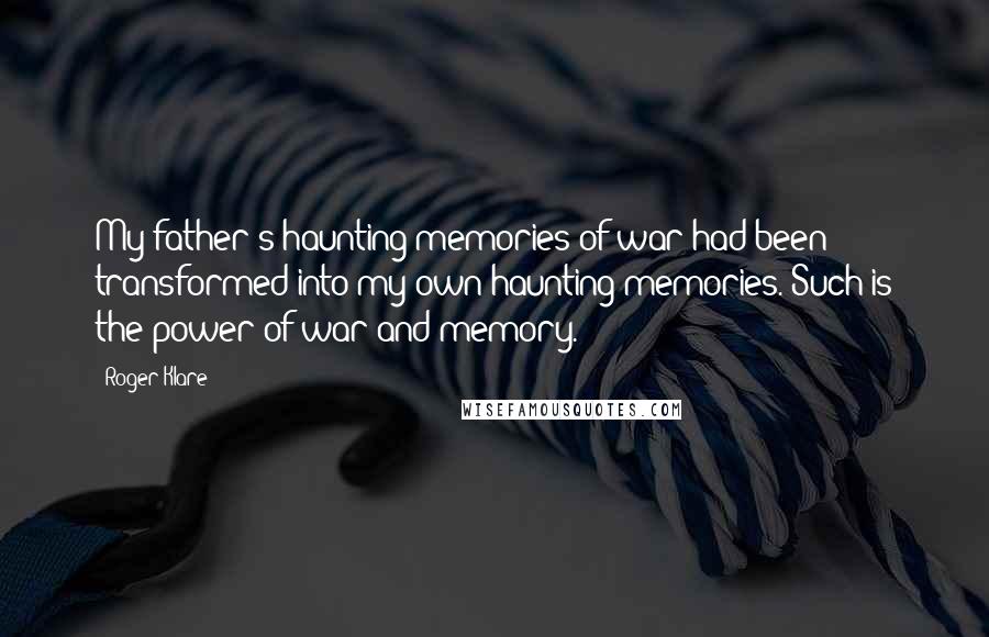 Roger Klare Quotes: My father's haunting memories of war had been transformed into my own haunting memories. Such is the power of war and memory.