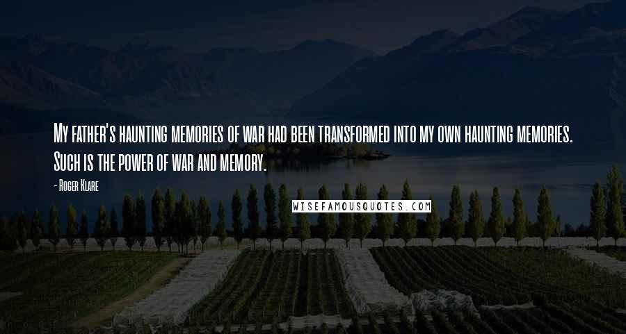 Roger Klare Quotes: My father's haunting memories of war had been transformed into my own haunting memories. Such is the power of war and memory.