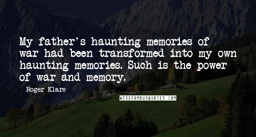Roger Klare Quotes: My father's haunting memories of war had been transformed into my own haunting memories. Such is the power of war and memory.