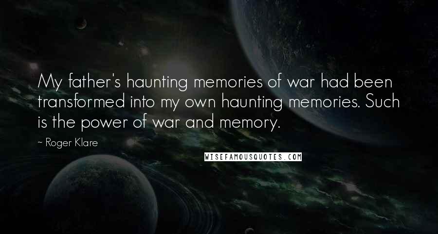 Roger Klare Quotes: My father's haunting memories of war had been transformed into my own haunting memories. Such is the power of war and memory.