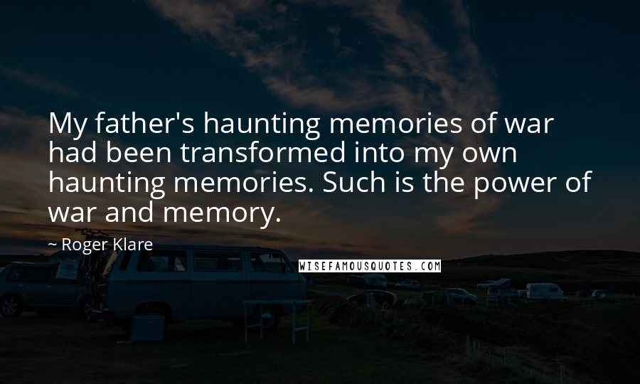 Roger Klare Quotes: My father's haunting memories of war had been transformed into my own haunting memories. Such is the power of war and memory.