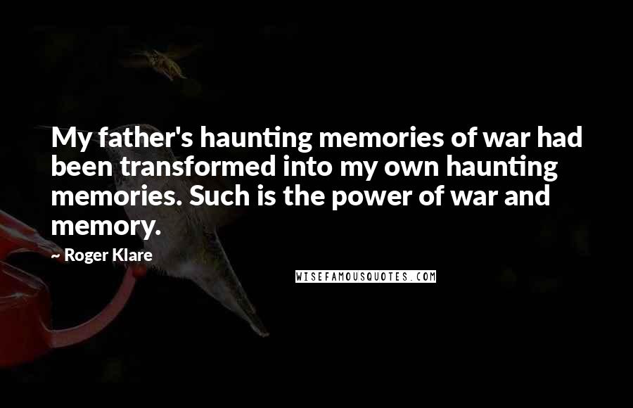 Roger Klare Quotes: My father's haunting memories of war had been transformed into my own haunting memories. Such is the power of war and memory.