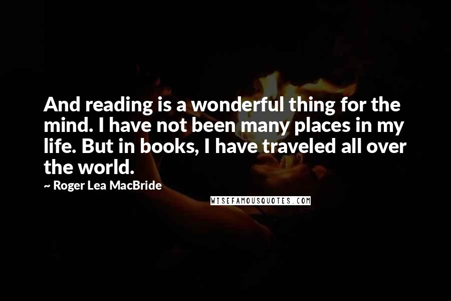 Roger Lea MacBride Quotes: And reading is a wonderful thing for the mind. I have not been many places in my life. But in books, I have traveled all over the world.