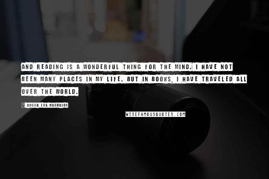 Roger Lea MacBride Quotes: And reading is a wonderful thing for the mind. I have not been many places in my life. But in books, I have traveled all over the world.