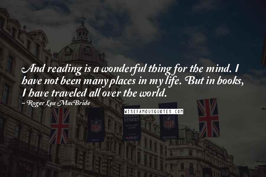 Roger Lea MacBride Quotes: And reading is a wonderful thing for the mind. I have not been many places in my life. But in books, I have traveled all over the world.