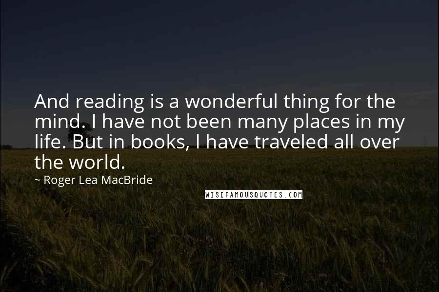 Roger Lea MacBride Quotes: And reading is a wonderful thing for the mind. I have not been many places in my life. But in books, I have traveled all over the world.