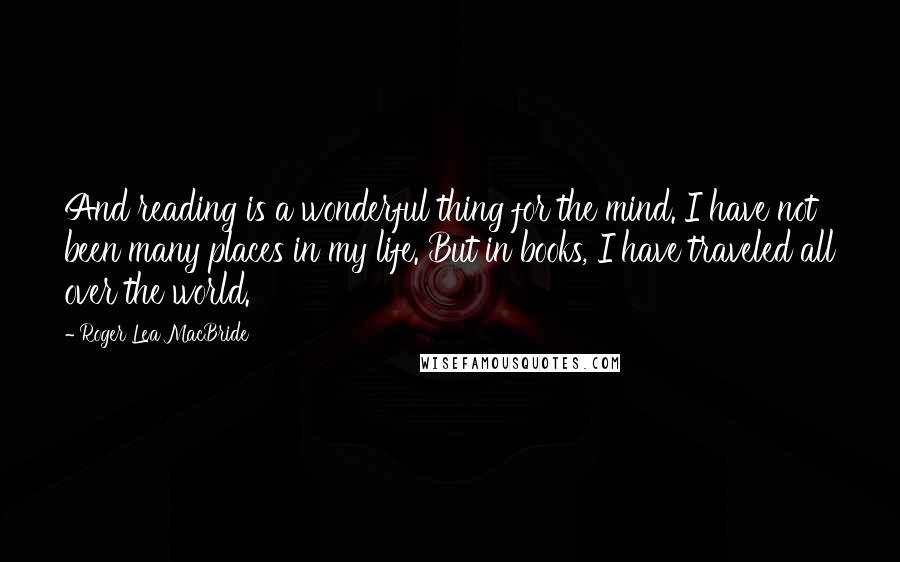 Roger Lea MacBride Quotes: And reading is a wonderful thing for the mind. I have not been many places in my life. But in books, I have traveled all over the world.