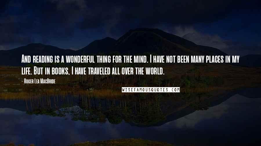 Roger Lea MacBride Quotes: And reading is a wonderful thing for the mind. I have not been many places in my life. But in books, I have traveled all over the world.