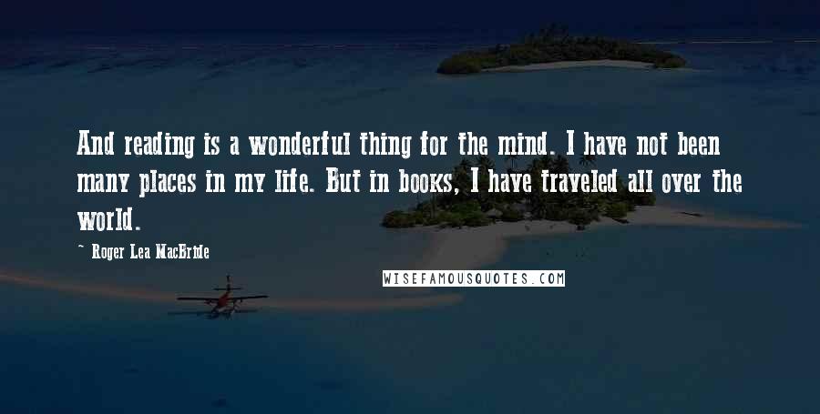 Roger Lea MacBride Quotes: And reading is a wonderful thing for the mind. I have not been many places in my life. But in books, I have traveled all over the world.