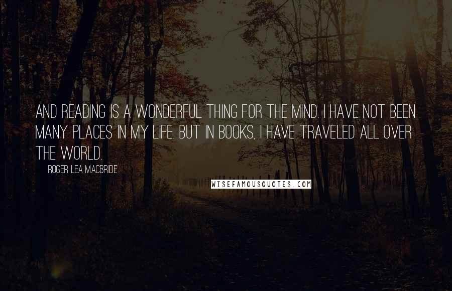 Roger Lea MacBride Quotes: And reading is a wonderful thing for the mind. I have not been many places in my life. But in books, I have traveled all over the world.