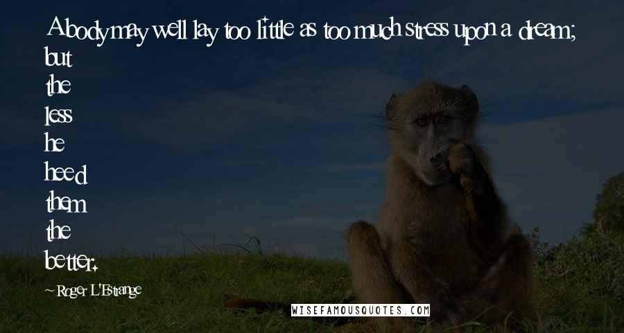 Roger L'Estrange Quotes: A body may well lay too little as too much stress upon a dream; but the less he heed them the better.