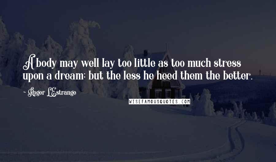 Roger L'Estrange Quotes: A body may well lay too little as too much stress upon a dream; but the less he heed them the better.