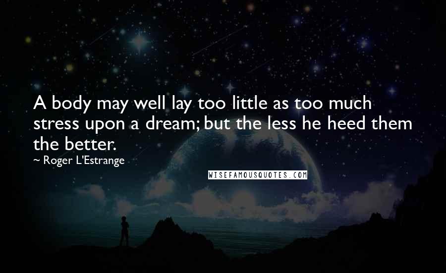 Roger L'Estrange Quotes: A body may well lay too little as too much stress upon a dream; but the less he heed them the better.