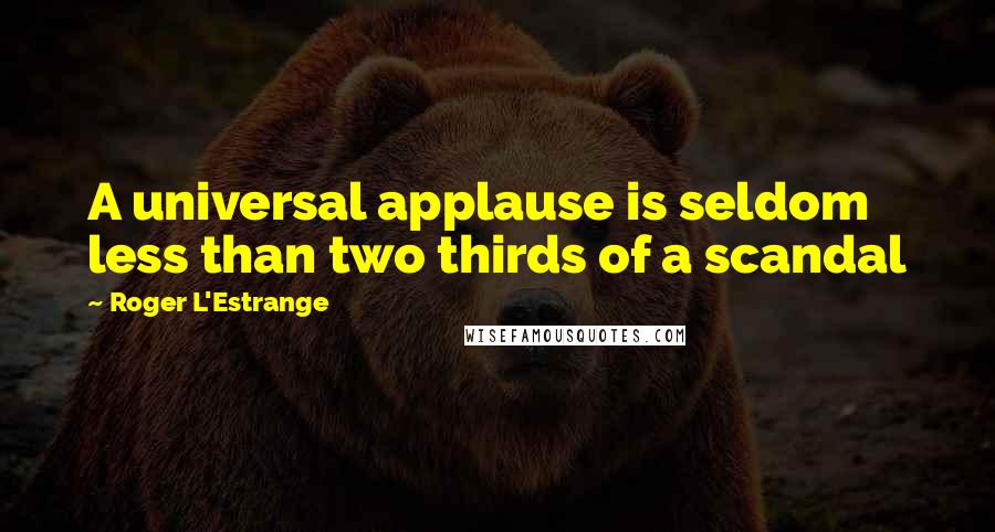Roger L'Estrange Quotes: A universal applause is seldom less than two thirds of a scandal