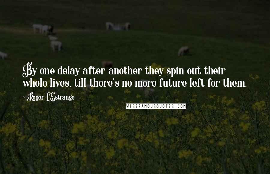 Roger L'Estrange Quotes: By one delay after another they spin out their whole lives, till there's no more future left for them.