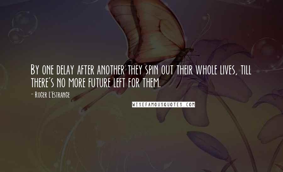 Roger L'Estrange Quotes: By one delay after another they spin out their whole lives, till there's no more future left for them.