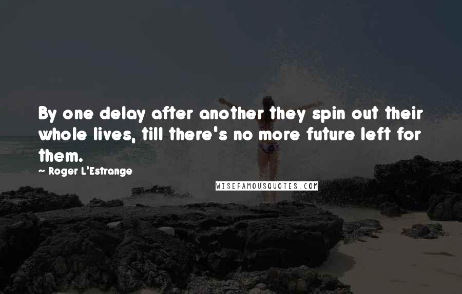 Roger L'Estrange Quotes: By one delay after another they spin out their whole lives, till there's no more future left for them.