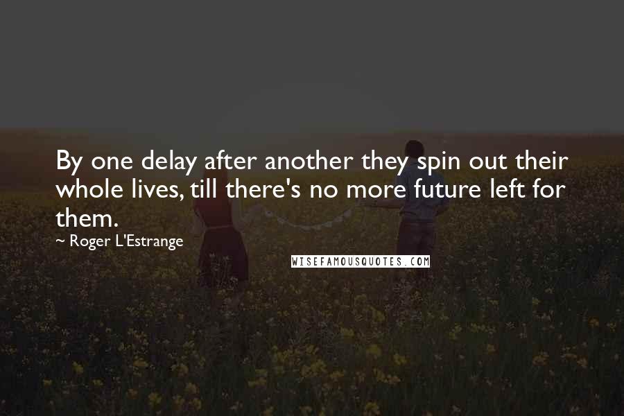 Roger L'Estrange Quotes: By one delay after another they spin out their whole lives, till there's no more future left for them.