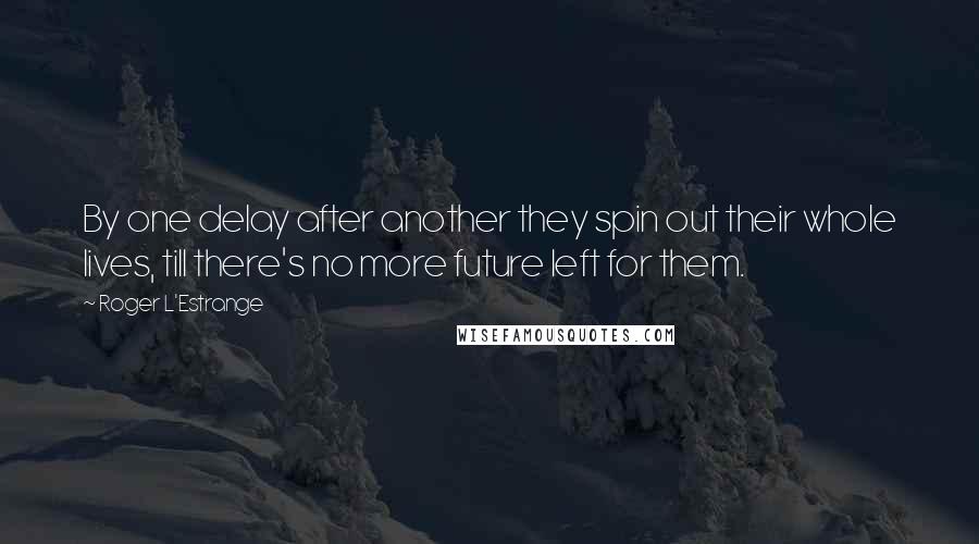 Roger L'Estrange Quotes: By one delay after another they spin out their whole lives, till there's no more future left for them.