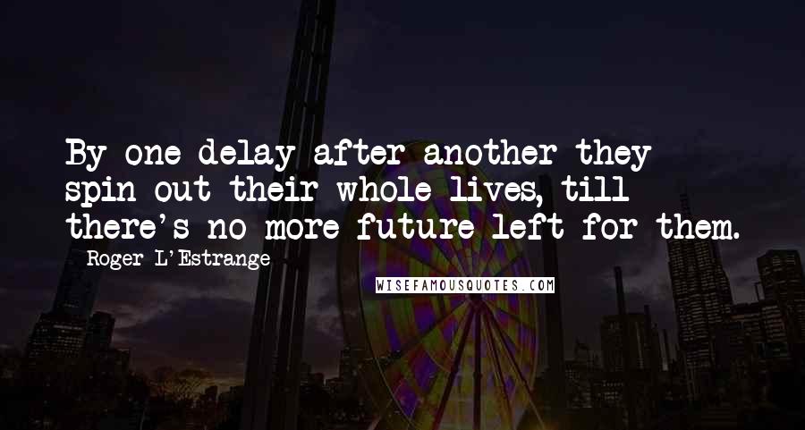 Roger L'Estrange Quotes: By one delay after another they spin out their whole lives, till there's no more future left for them.