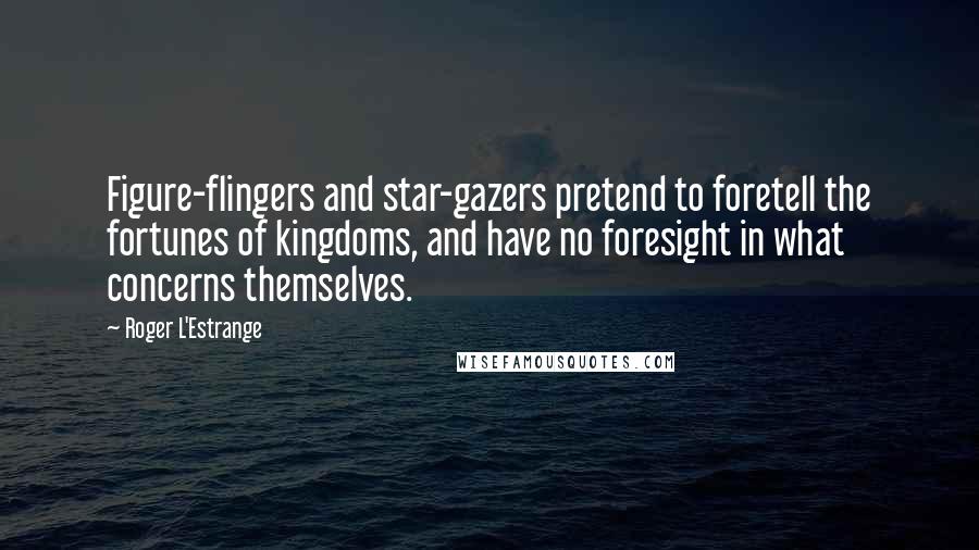 Roger L'Estrange Quotes: Figure-flingers and star-gazers pretend to foretell the fortunes of kingdoms, and have no foresight in what concerns themselves.