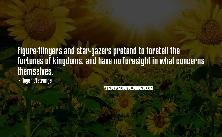 Roger L'Estrange Quotes: Figure-flingers and star-gazers pretend to foretell the fortunes of kingdoms, and have no foresight in what concerns themselves.