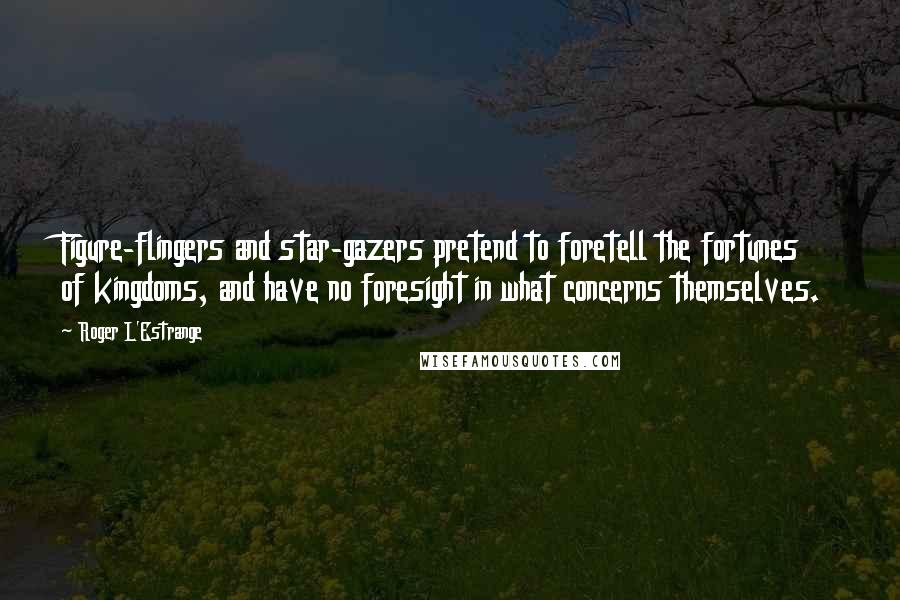 Roger L'Estrange Quotes: Figure-flingers and star-gazers pretend to foretell the fortunes of kingdoms, and have no foresight in what concerns themselves.