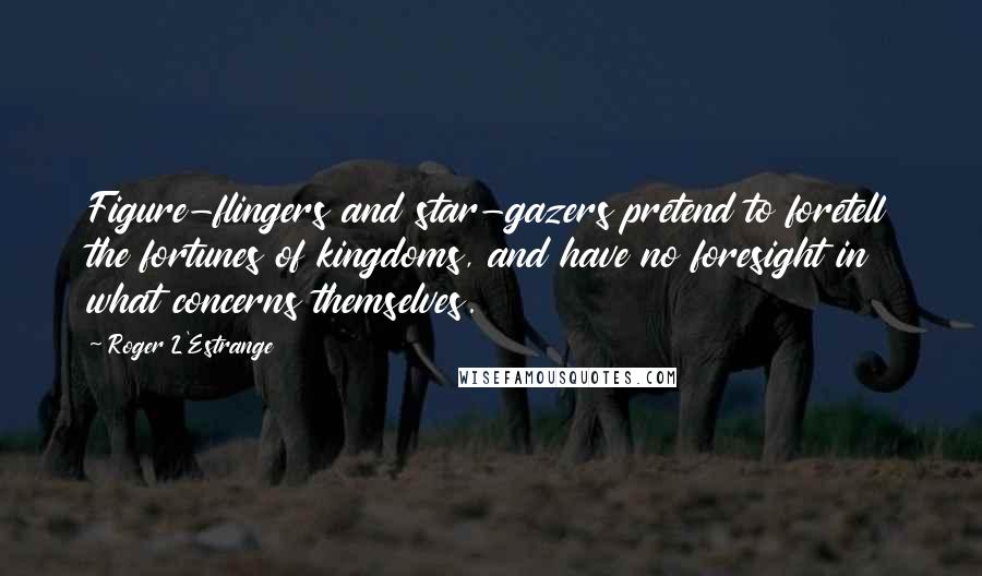 Roger L'Estrange Quotes: Figure-flingers and star-gazers pretend to foretell the fortunes of kingdoms, and have no foresight in what concerns themselves.