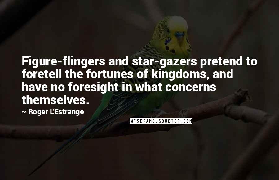 Roger L'Estrange Quotes: Figure-flingers and star-gazers pretend to foretell the fortunes of kingdoms, and have no foresight in what concerns themselves.