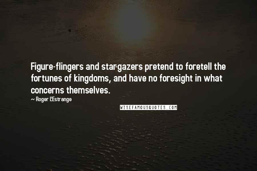 Roger L'Estrange Quotes: Figure-flingers and star-gazers pretend to foretell the fortunes of kingdoms, and have no foresight in what concerns themselves.