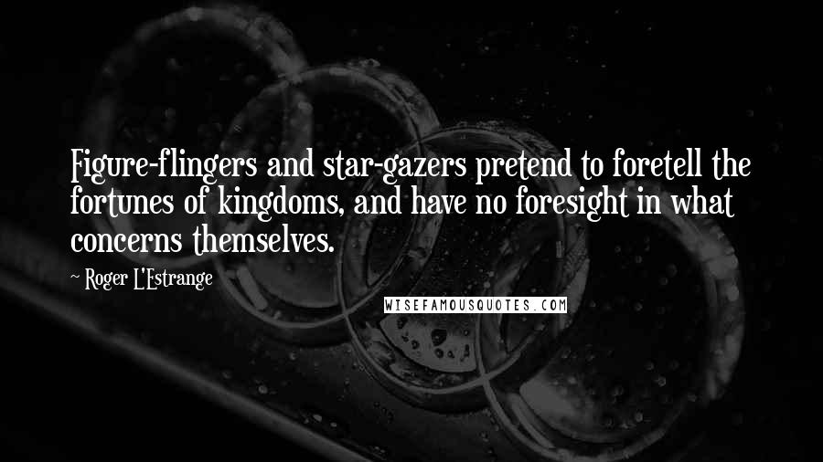 Roger L'Estrange Quotes: Figure-flingers and star-gazers pretend to foretell the fortunes of kingdoms, and have no foresight in what concerns themselves.