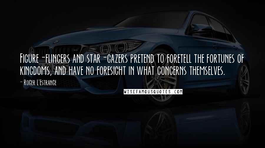 Roger L'Estrange Quotes: Figure-flingers and star-gazers pretend to foretell the fortunes of kingdoms, and have no foresight in what concerns themselves.