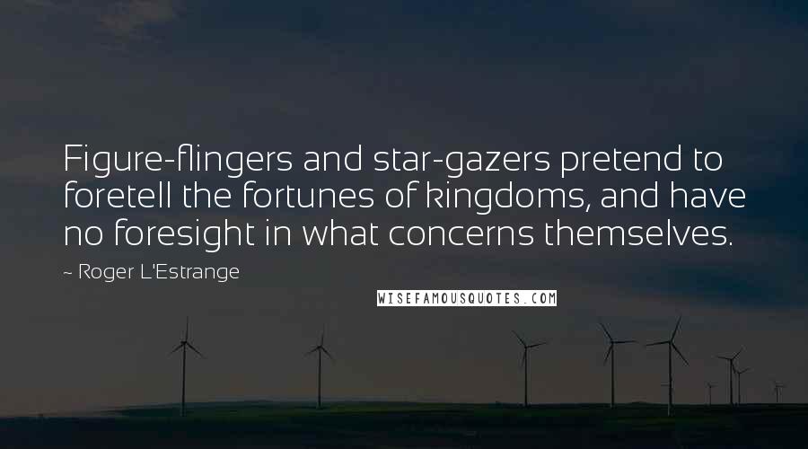 Roger L'Estrange Quotes: Figure-flingers and star-gazers pretend to foretell the fortunes of kingdoms, and have no foresight in what concerns themselves.