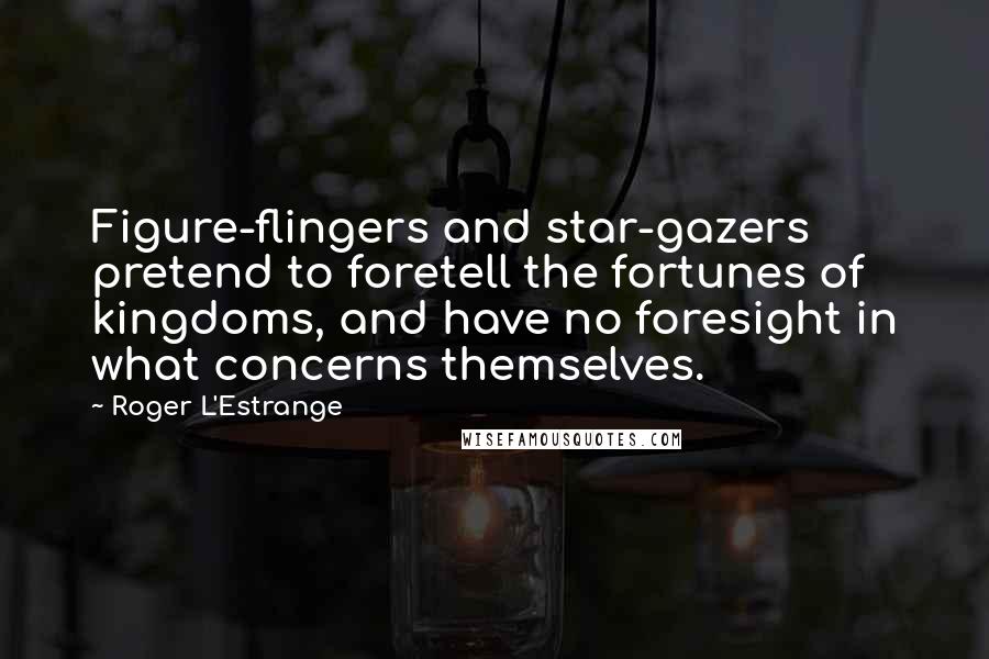 Roger L'Estrange Quotes: Figure-flingers and star-gazers pretend to foretell the fortunes of kingdoms, and have no foresight in what concerns themselves.