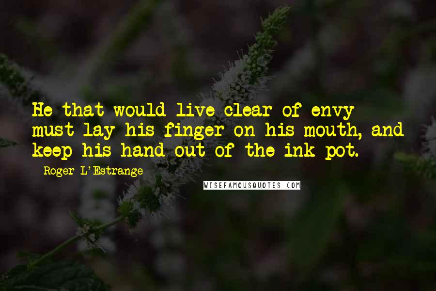 Roger L'Estrange Quotes: He that would live clear of envy must lay his finger on his mouth, and keep his hand out of the ink-pot.