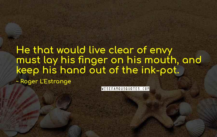 Roger L'Estrange Quotes: He that would live clear of envy must lay his finger on his mouth, and keep his hand out of the ink-pot.