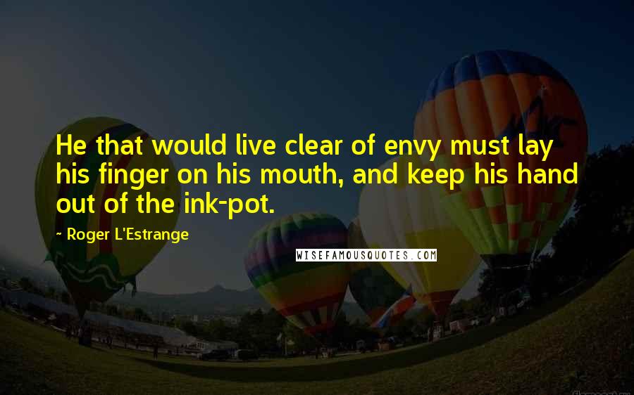 Roger L'Estrange Quotes: He that would live clear of envy must lay his finger on his mouth, and keep his hand out of the ink-pot.