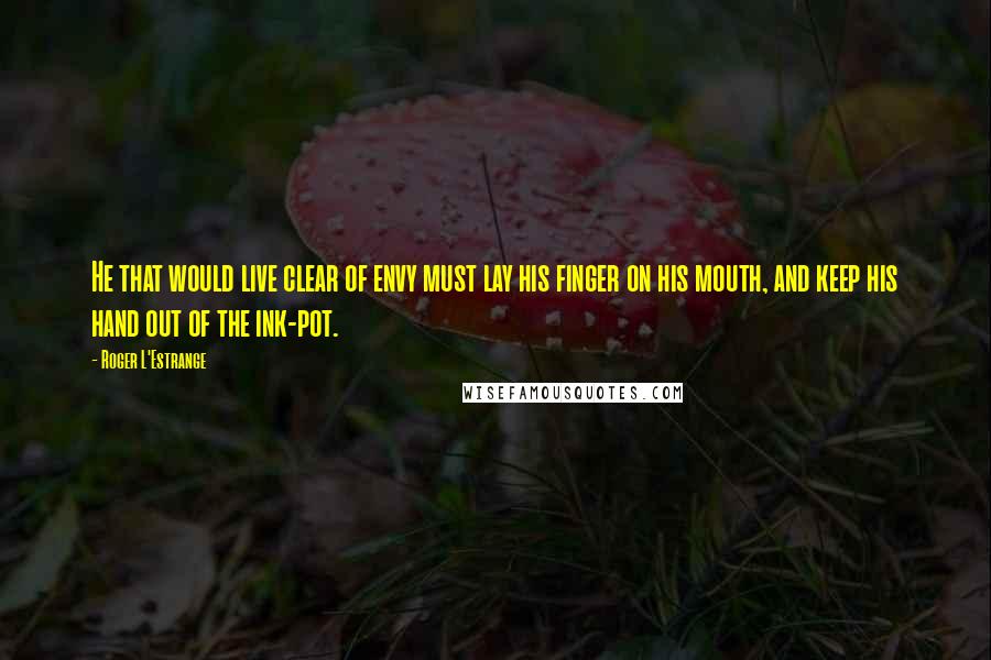 Roger L'Estrange Quotes: He that would live clear of envy must lay his finger on his mouth, and keep his hand out of the ink-pot.