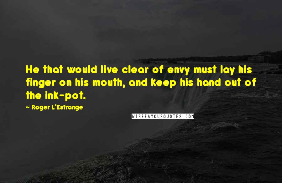 Roger L'Estrange Quotes: He that would live clear of envy must lay his finger on his mouth, and keep his hand out of the ink-pot.