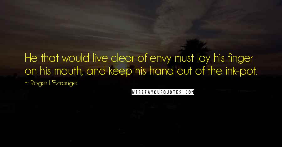 Roger L'Estrange Quotes: He that would live clear of envy must lay his finger on his mouth, and keep his hand out of the ink-pot.