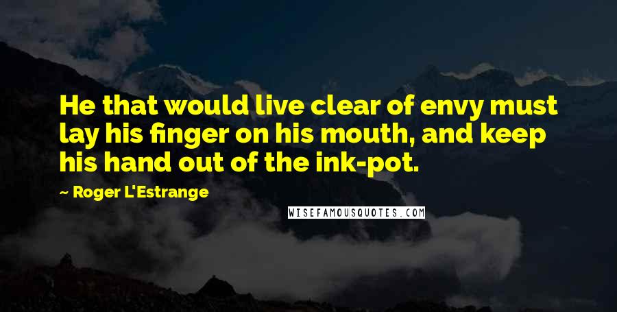 Roger L'Estrange Quotes: He that would live clear of envy must lay his finger on his mouth, and keep his hand out of the ink-pot.