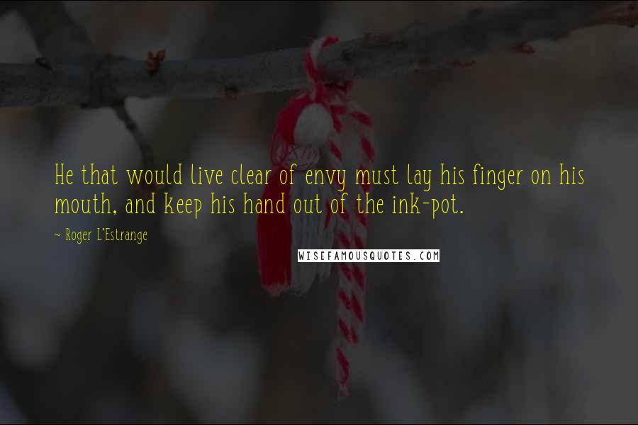 Roger L'Estrange Quotes: He that would live clear of envy must lay his finger on his mouth, and keep his hand out of the ink-pot.