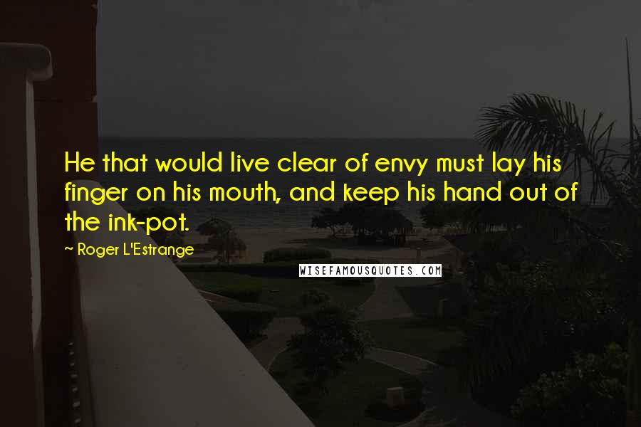 Roger L'Estrange Quotes: He that would live clear of envy must lay his finger on his mouth, and keep his hand out of the ink-pot.