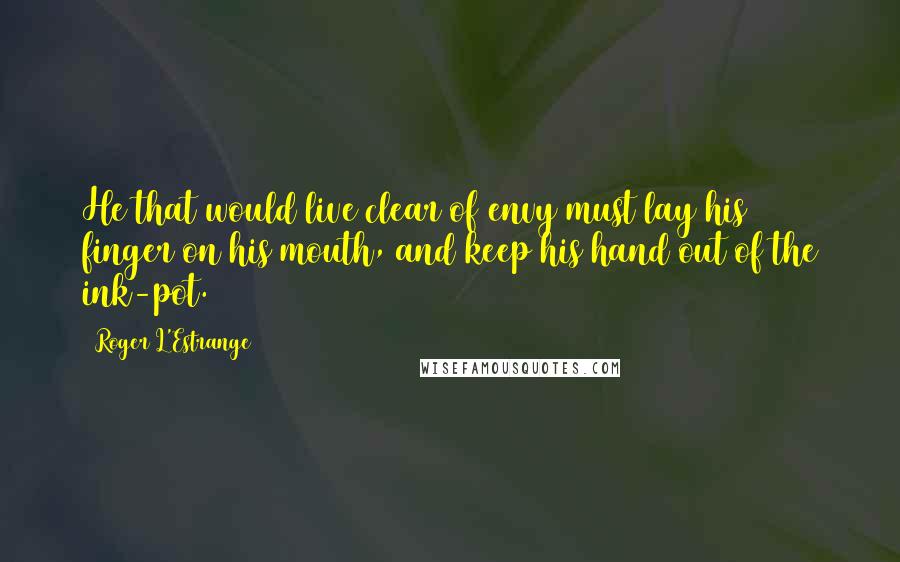 Roger L'Estrange Quotes: He that would live clear of envy must lay his finger on his mouth, and keep his hand out of the ink-pot.