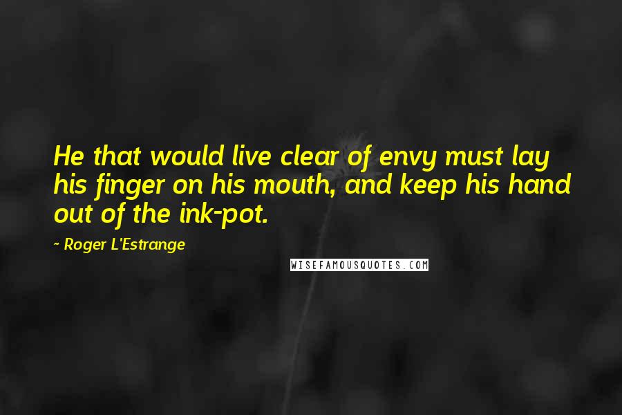 Roger L'Estrange Quotes: He that would live clear of envy must lay his finger on his mouth, and keep his hand out of the ink-pot.