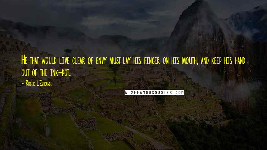 Roger L'Estrange Quotes: He that would live clear of envy must lay his finger on his mouth, and keep his hand out of the ink-pot.